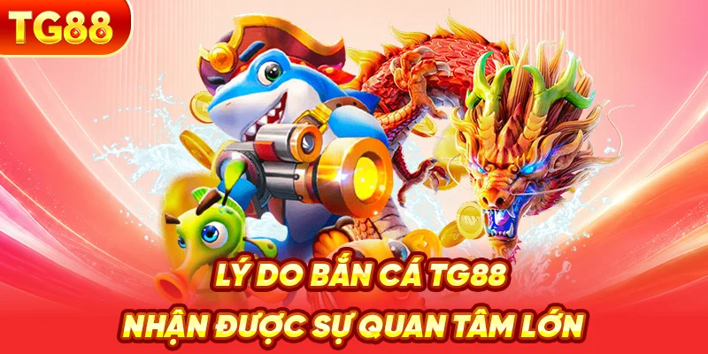Lý Do Bắn Cá TG88 Nhận Được Sự Quan Tâm Lớn